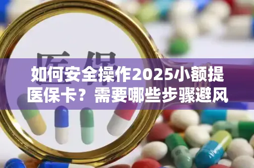如何安全操作2025小额提医保卡？需要哪些步骤避风险？
